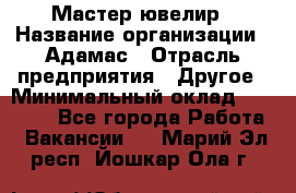 Мастер-ювелир › Название организации ­ Адамас › Отрасль предприятия ­ Другое › Минимальный оклад ­ 27 000 - Все города Работа » Вакансии   . Марий Эл респ.,Йошкар-Ола г.